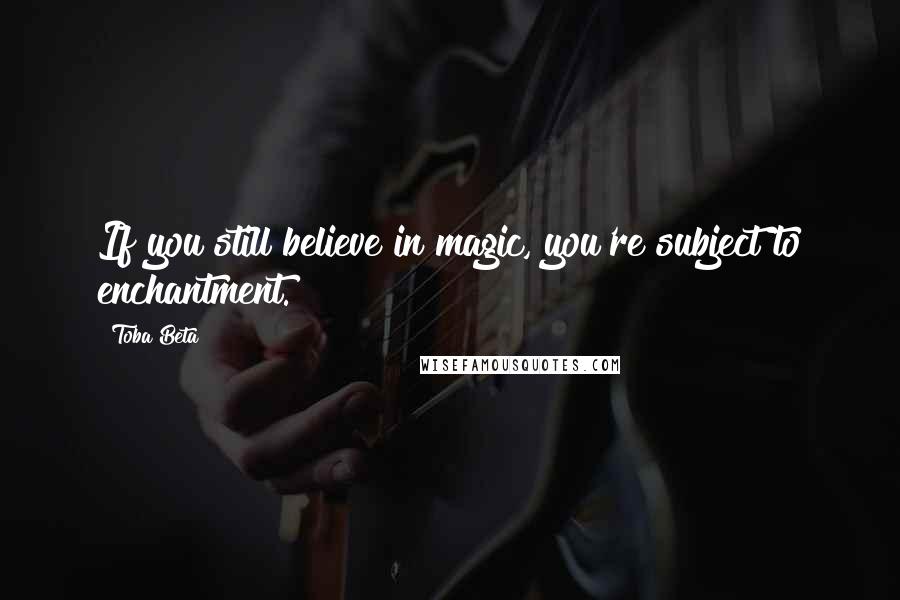 Toba Beta Quotes: If you still believe in magic, you're subject to enchantment.