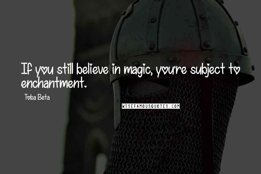 Toba Beta Quotes: If you still believe in magic, you're subject to enchantment.
