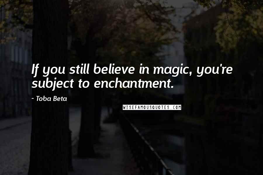 Toba Beta Quotes: If you still believe in magic, you're subject to enchantment.