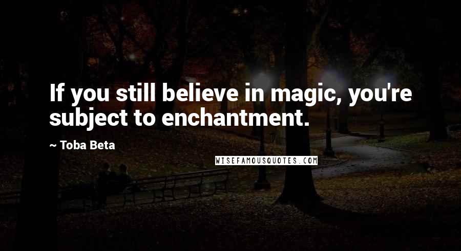 Toba Beta Quotes: If you still believe in magic, you're subject to enchantment.