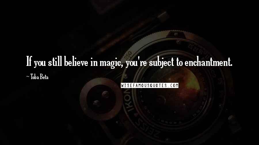 Toba Beta Quotes: If you still believe in magic, you're subject to enchantment.