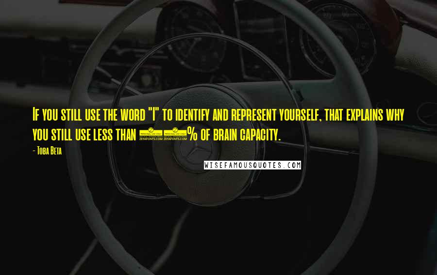 Toba Beta Quotes: If you still use the word "I" to identify and represent yourself, that explains why you still use less than 20% of brain capacity.