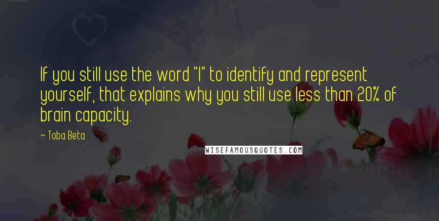 Toba Beta Quotes: If you still use the word "I" to identify and represent yourself, that explains why you still use less than 20% of brain capacity.