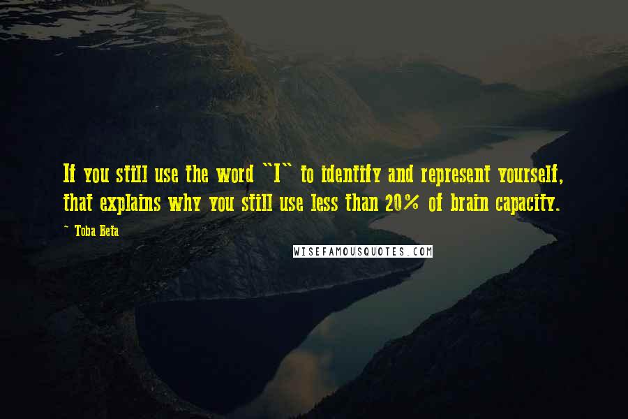 Toba Beta Quotes: If you still use the word "I" to identify and represent yourself, that explains why you still use less than 20% of brain capacity.