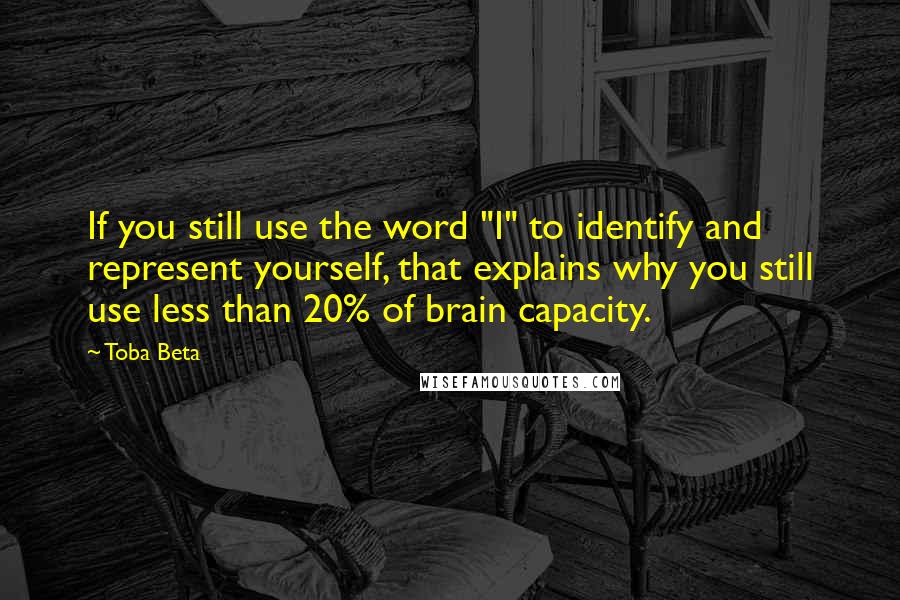 Toba Beta Quotes: If you still use the word "I" to identify and represent yourself, that explains why you still use less than 20% of brain capacity.