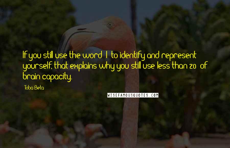 Toba Beta Quotes: If you still use the word "I" to identify and represent yourself, that explains why you still use less than 20% of brain capacity.