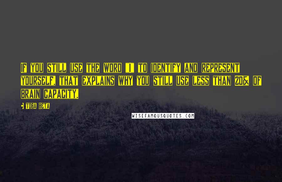 Toba Beta Quotes: If you still use the word "I" to identify and represent yourself, that explains why you still use less than 20% of brain capacity.