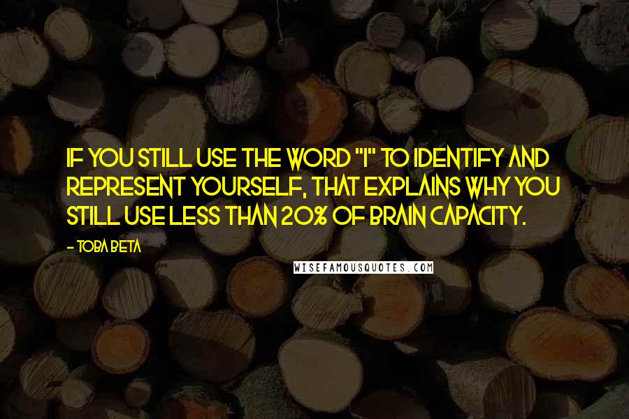 Toba Beta Quotes: If you still use the word "I" to identify and represent yourself, that explains why you still use less than 20% of brain capacity.