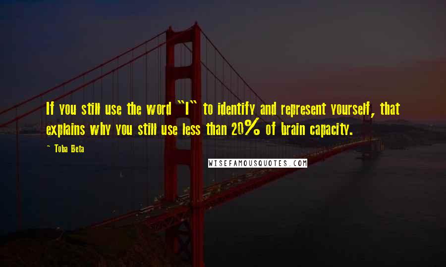 Toba Beta Quotes: If you still use the word "I" to identify and represent yourself, that explains why you still use less than 20% of brain capacity.