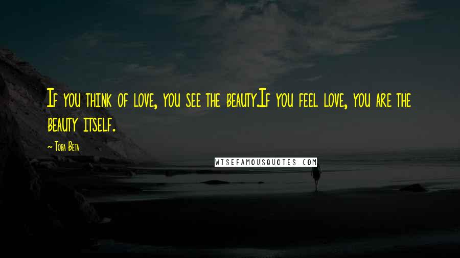 Toba Beta Quotes: If you think of love, you see the beauty.If you feel love, you are the beauty itself.