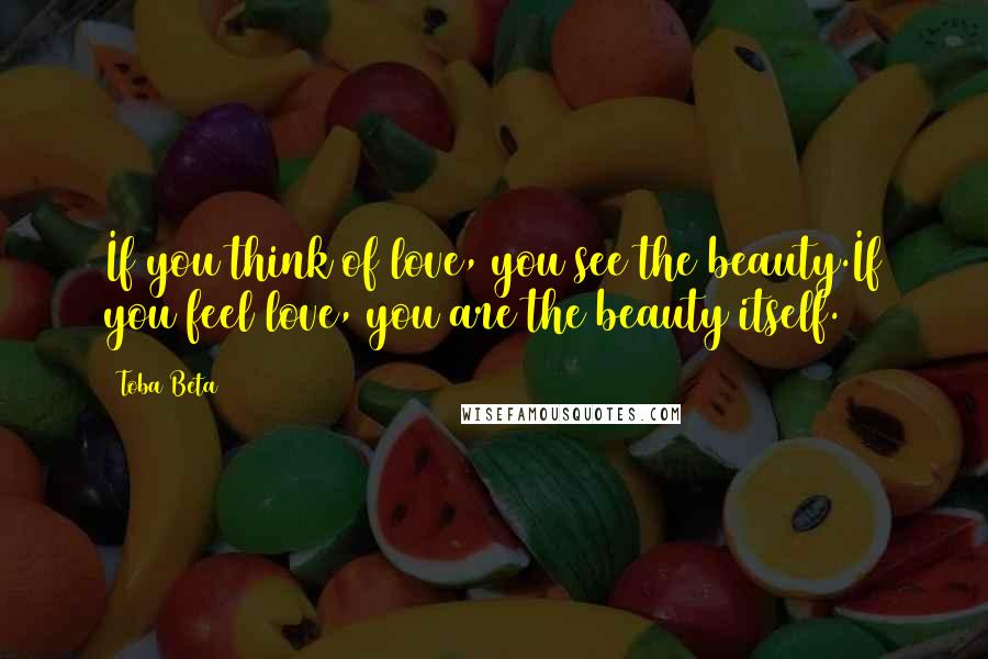 Toba Beta Quotes: If you think of love, you see the beauty.If you feel love, you are the beauty itself.