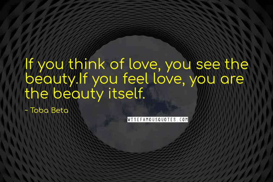 Toba Beta Quotes: If you think of love, you see the beauty.If you feel love, you are the beauty itself.