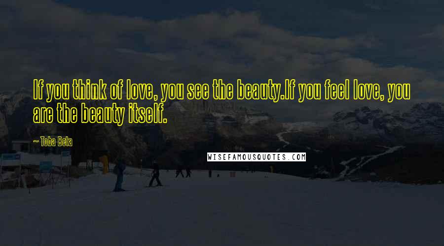 Toba Beta Quotes: If you think of love, you see the beauty.If you feel love, you are the beauty itself.