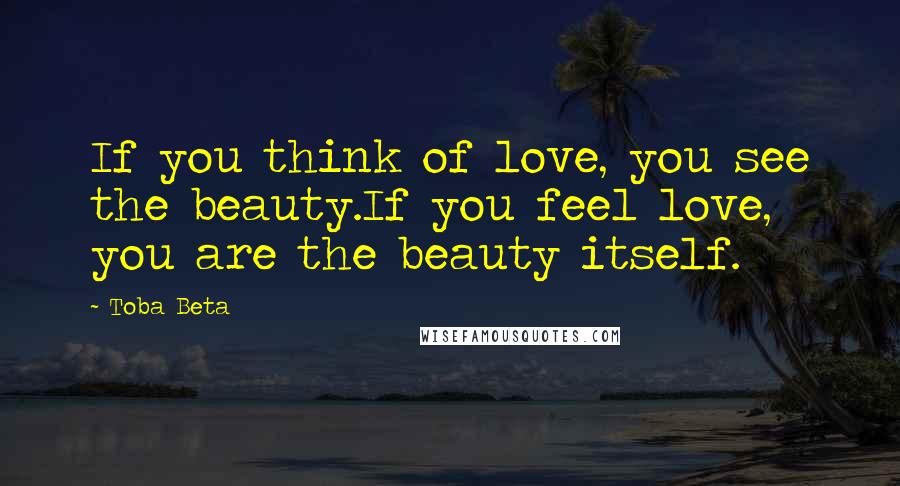 Toba Beta Quotes: If you think of love, you see the beauty.If you feel love, you are the beauty itself.