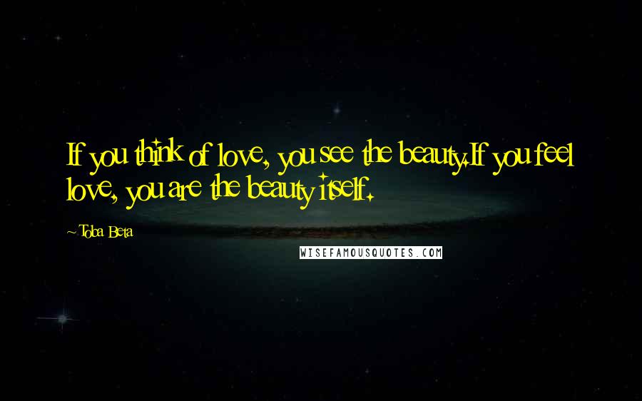 Toba Beta Quotes: If you think of love, you see the beauty.If you feel love, you are the beauty itself.