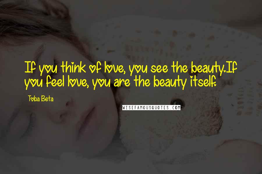 Toba Beta Quotes: If you think of love, you see the beauty.If you feel love, you are the beauty itself.