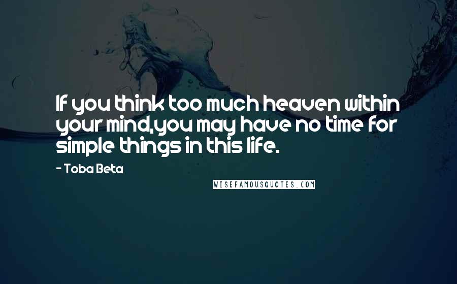 Toba Beta Quotes: If you think too much heaven within your mind,you may have no time for simple things in this life.