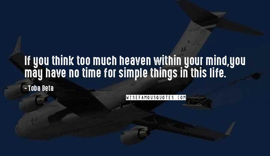 Toba Beta Quotes: If you think too much heaven within your mind,you may have no time for simple things in this life.