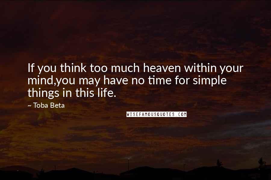 Toba Beta Quotes: If you think too much heaven within your mind,you may have no time for simple things in this life.