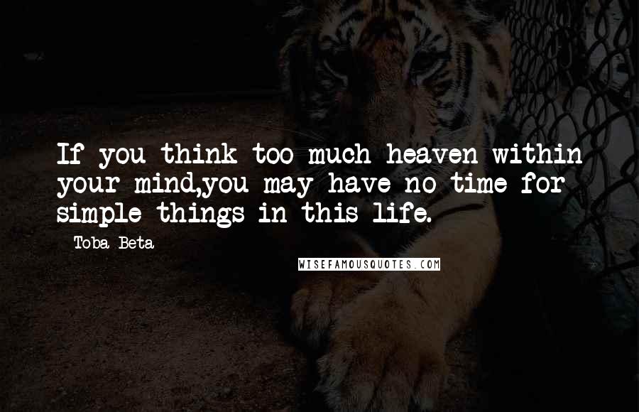 Toba Beta Quotes: If you think too much heaven within your mind,you may have no time for simple things in this life.