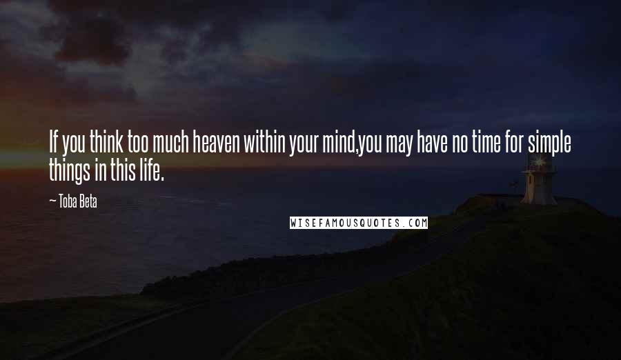 Toba Beta Quotes: If you think too much heaven within your mind,you may have no time for simple things in this life.