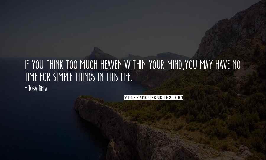 Toba Beta Quotes: If you think too much heaven within your mind,you may have no time for simple things in this life.