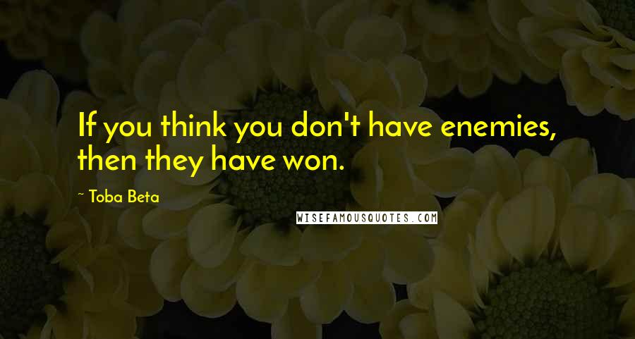 Toba Beta Quotes: If you think you don't have enemies, then they have won.