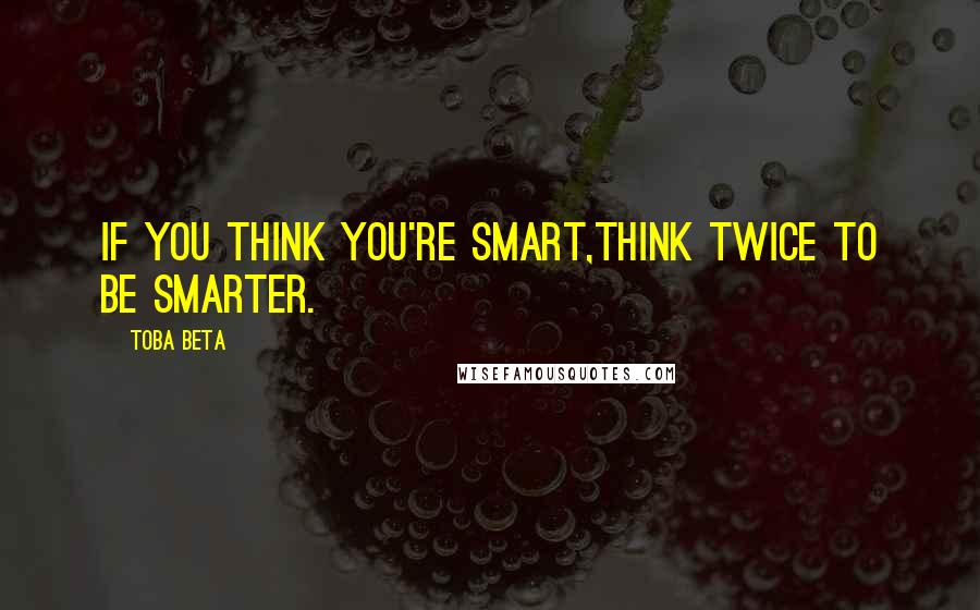 Toba Beta Quotes: If you think you're smart,think twice to be smarter.