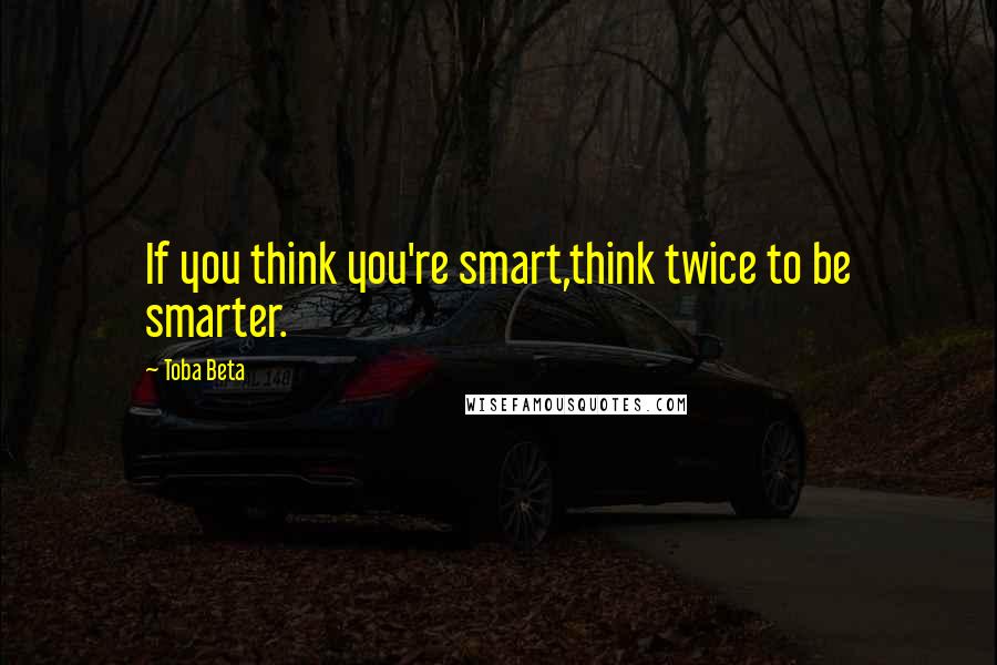 Toba Beta Quotes: If you think you're smart,think twice to be smarter.