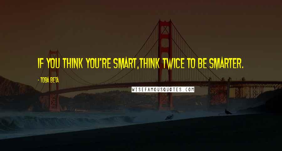 Toba Beta Quotes: If you think you're smart,think twice to be smarter.