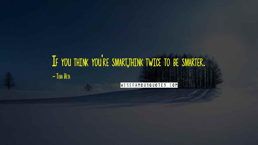 Toba Beta Quotes: If you think you're smart,think twice to be smarter.