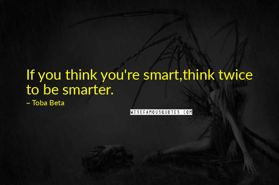 Toba Beta Quotes: If you think you're smart,think twice to be smarter.