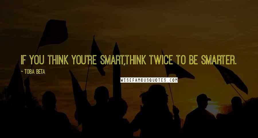 Toba Beta Quotes: If you think you're smart,think twice to be smarter.