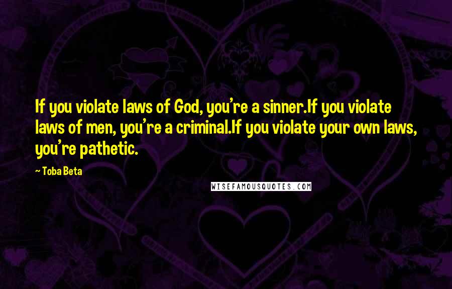 Toba Beta Quotes: If you violate laws of God, you're a sinner.If you violate laws of men, you're a criminal.If you violate your own laws, you're pathetic.