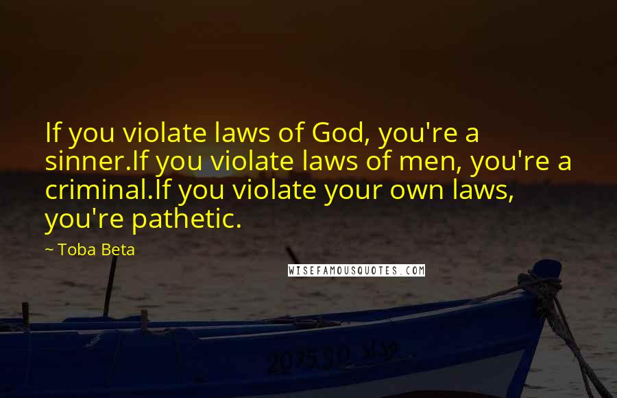 Toba Beta Quotes: If you violate laws of God, you're a sinner.If you violate laws of men, you're a criminal.If you violate your own laws, you're pathetic.