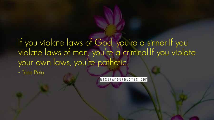 Toba Beta Quotes: If you violate laws of God, you're a sinner.If you violate laws of men, you're a criminal.If you violate your own laws, you're pathetic.