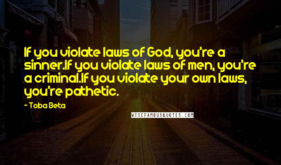 Toba Beta Quotes: If you violate laws of God, you're a sinner.If you violate laws of men, you're a criminal.If you violate your own laws, you're pathetic.