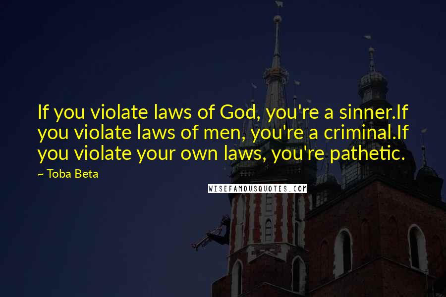 Toba Beta Quotes: If you violate laws of God, you're a sinner.If you violate laws of men, you're a criminal.If you violate your own laws, you're pathetic.