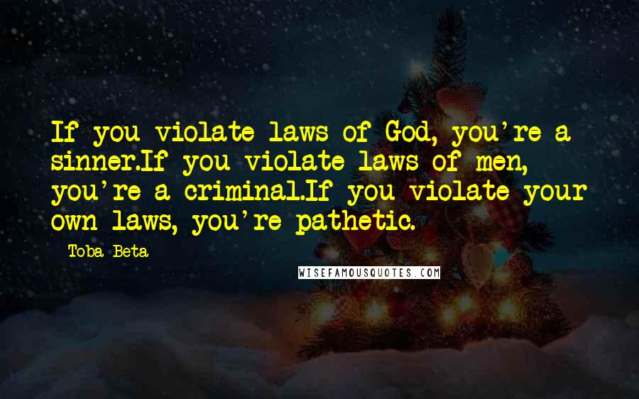 Toba Beta Quotes: If you violate laws of God, you're a sinner.If you violate laws of men, you're a criminal.If you violate your own laws, you're pathetic.