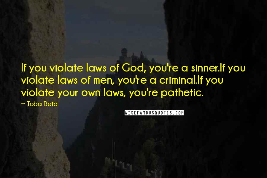 Toba Beta Quotes: If you violate laws of God, you're a sinner.If you violate laws of men, you're a criminal.If you violate your own laws, you're pathetic.