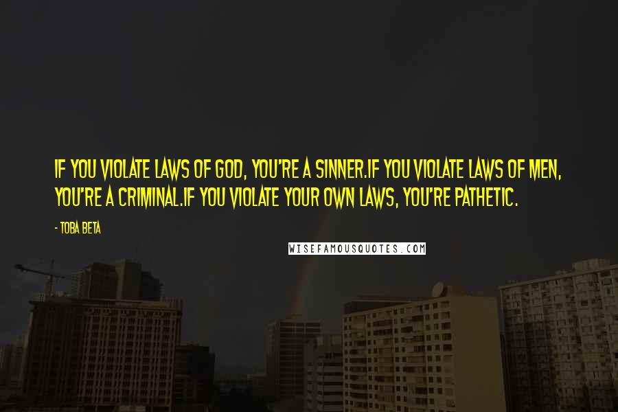 Toba Beta Quotes: If you violate laws of God, you're a sinner.If you violate laws of men, you're a criminal.If you violate your own laws, you're pathetic.