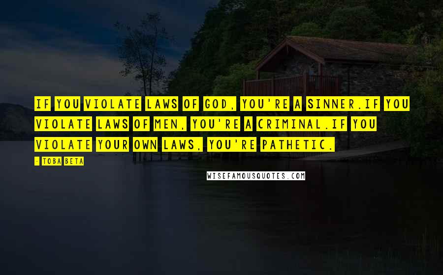 Toba Beta Quotes: If you violate laws of God, you're a sinner.If you violate laws of men, you're a criminal.If you violate your own laws, you're pathetic.