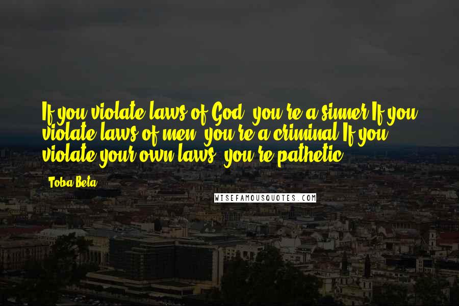 Toba Beta Quotes: If you violate laws of God, you're a sinner.If you violate laws of men, you're a criminal.If you violate your own laws, you're pathetic.