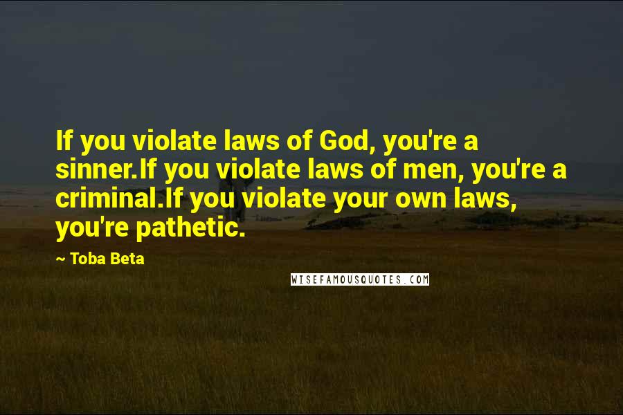 Toba Beta Quotes: If you violate laws of God, you're a sinner.If you violate laws of men, you're a criminal.If you violate your own laws, you're pathetic.