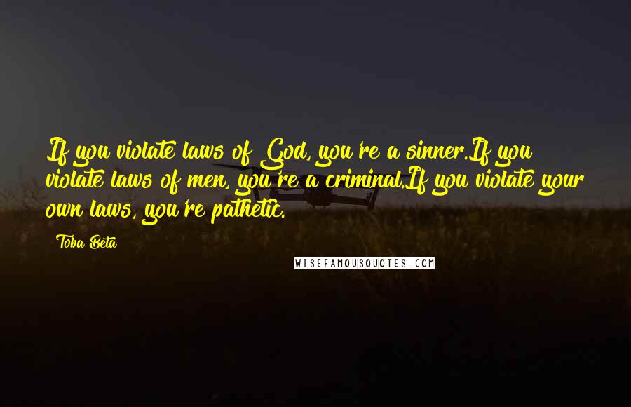 Toba Beta Quotes: If you violate laws of God, you're a sinner.If you violate laws of men, you're a criminal.If you violate your own laws, you're pathetic.