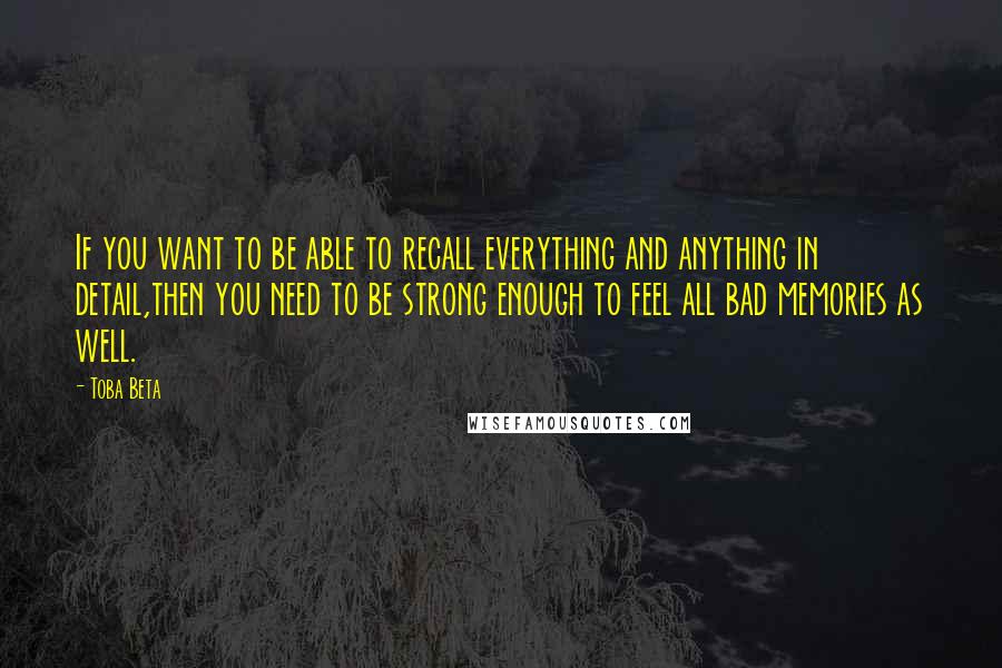 Toba Beta Quotes: If you want to be able to recall everything and anything in detail,then you need to be strong enough to feel all bad memories as well.