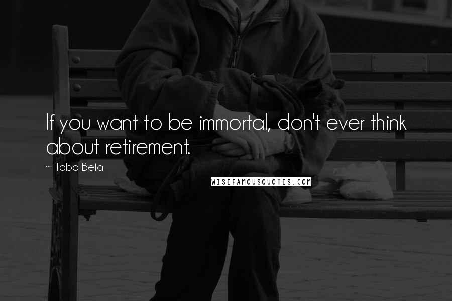 Toba Beta Quotes: If you want to be immortal, don't ever think about retirement.
