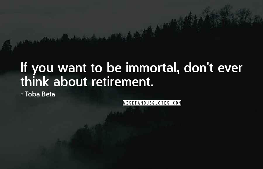 Toba Beta Quotes: If you want to be immortal, don't ever think about retirement.