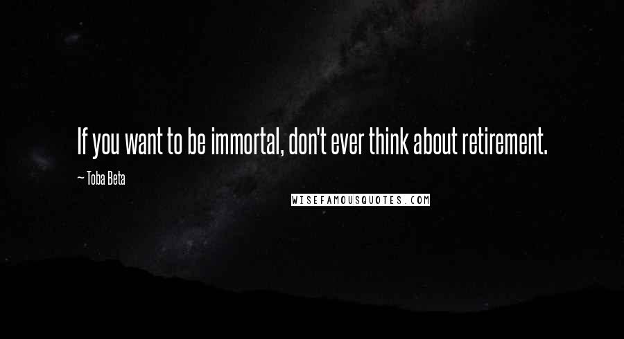 Toba Beta Quotes: If you want to be immortal, don't ever think about retirement.