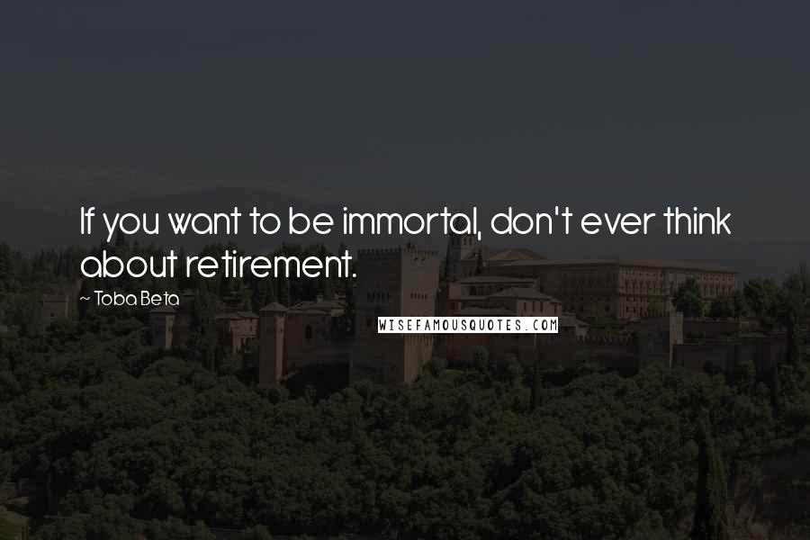 Toba Beta Quotes: If you want to be immortal, don't ever think about retirement.